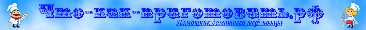Что-как-приготовить.рф: помощник домашнего шеф-повара Что-как-приготовить.рф: помощник домашнего шеф-повара